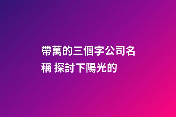 帶萬的三個字公司名稱 探討下陽光的-第1張-公司起名-玄機派